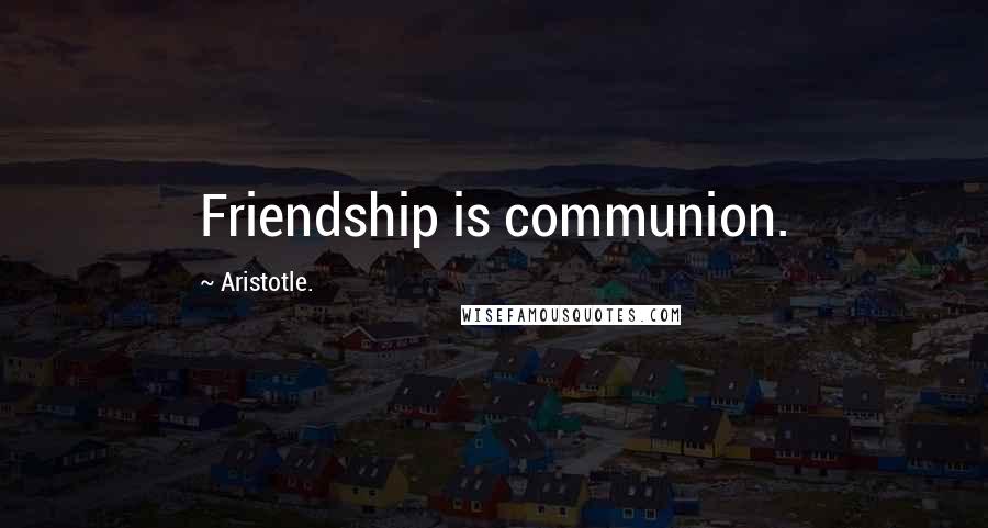 Aristotle. Quotes: Friendship is communion.