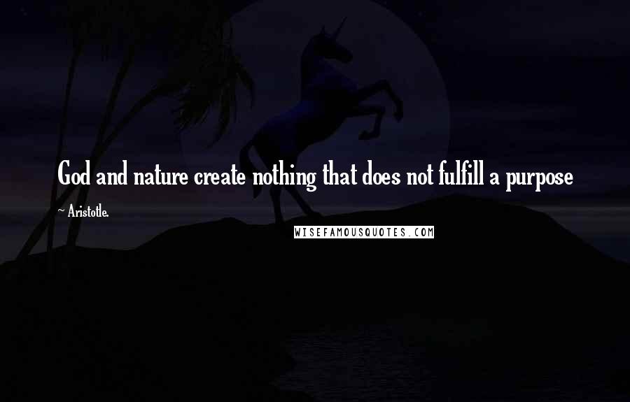 Aristotle. Quotes: God and nature create nothing that does not fulfill a purpose