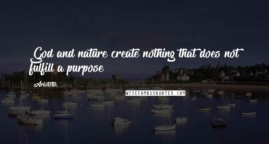 Aristotle. Quotes: God and nature create nothing that does not fulfill a purpose