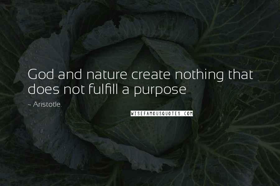 Aristotle. Quotes: God and nature create nothing that does not fulfill a purpose