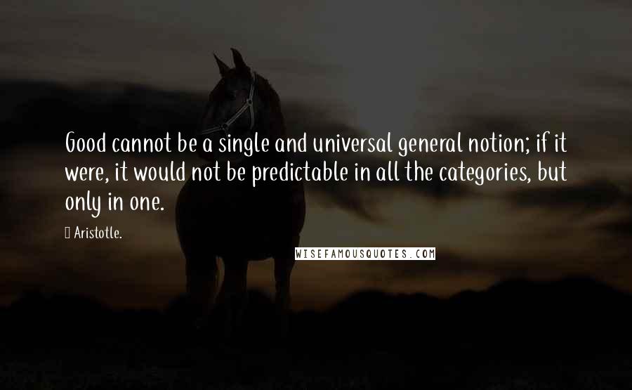 Aristotle. Quotes: Good cannot be a single and universal general notion; if it were, it would not be predictable in all the categories, but only in one.