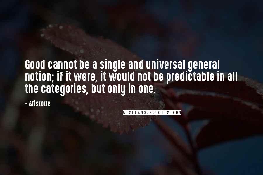 Aristotle. Quotes: Good cannot be a single and universal general notion; if it were, it would not be predictable in all the categories, but only in one.