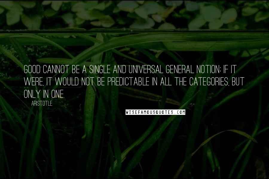 Aristotle. Quotes: Good cannot be a single and universal general notion; if it were, it would not be predictable in all the categories, but only in one.