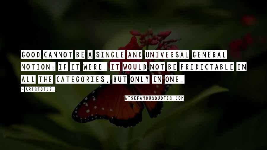 Aristotle. Quotes: Good cannot be a single and universal general notion; if it were, it would not be predictable in all the categories, but only in one.