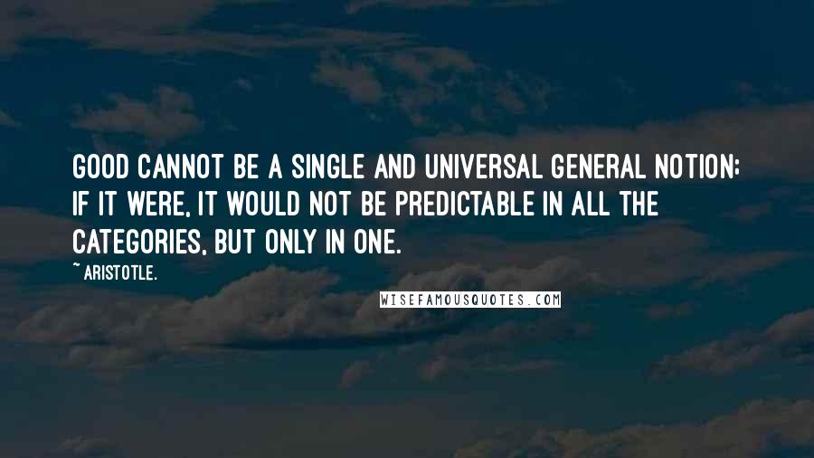 Aristotle. Quotes: Good cannot be a single and universal general notion; if it were, it would not be predictable in all the categories, but only in one.