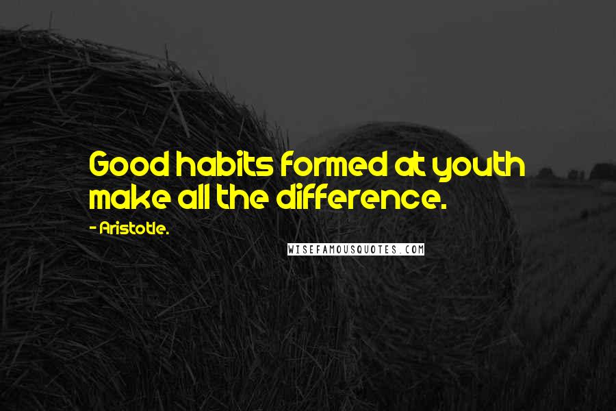 Aristotle. Quotes: Good habits formed at youth make all the difference.