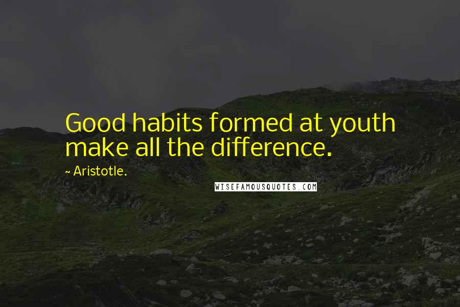 Aristotle. Quotes: Good habits formed at youth make all the difference.