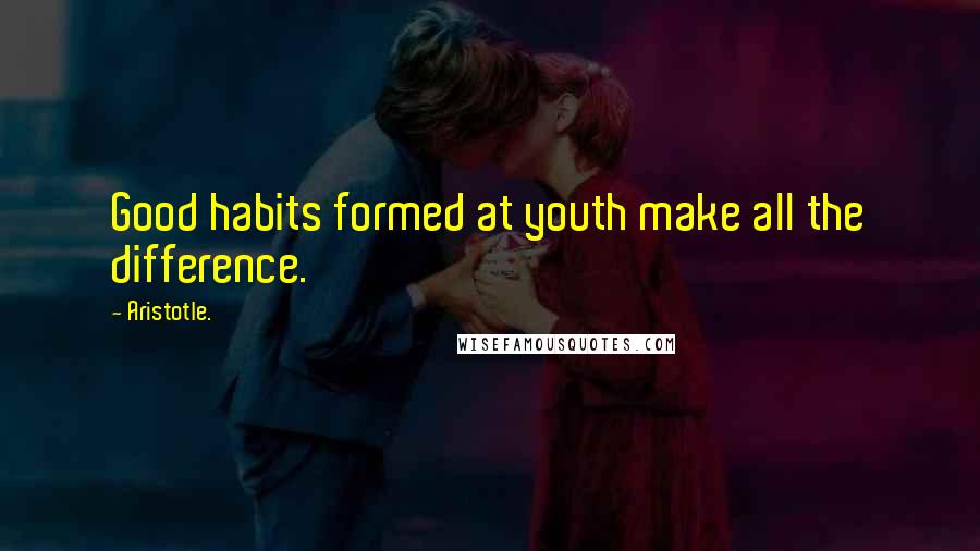 Aristotle. Quotes: Good habits formed at youth make all the difference.