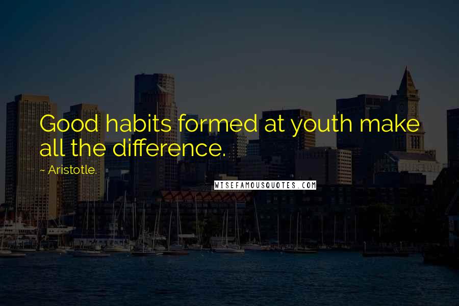 Aristotle. Quotes: Good habits formed at youth make all the difference.