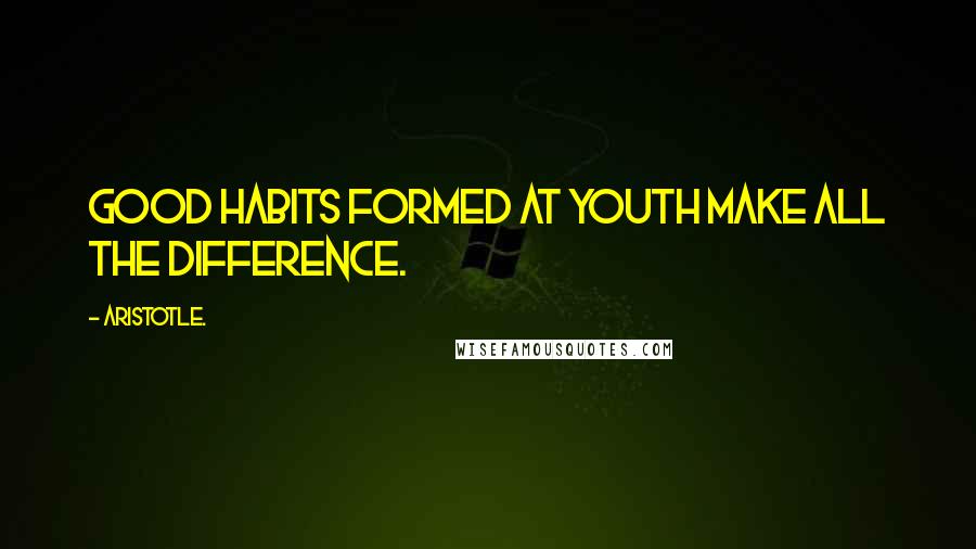 Aristotle. Quotes: Good habits formed at youth make all the difference.