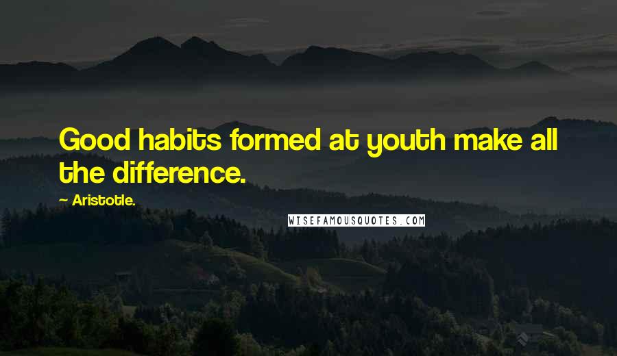 Aristotle. Quotes: Good habits formed at youth make all the difference.