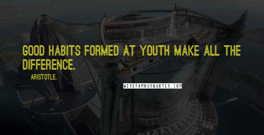 Aristotle. Quotes: Good habits formed at youth make all the difference.