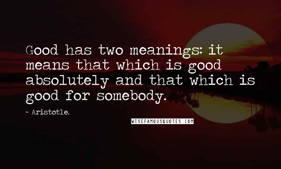 Aristotle. Quotes: Good has two meanings: it means that which is good absolutely and that which is good for somebody.