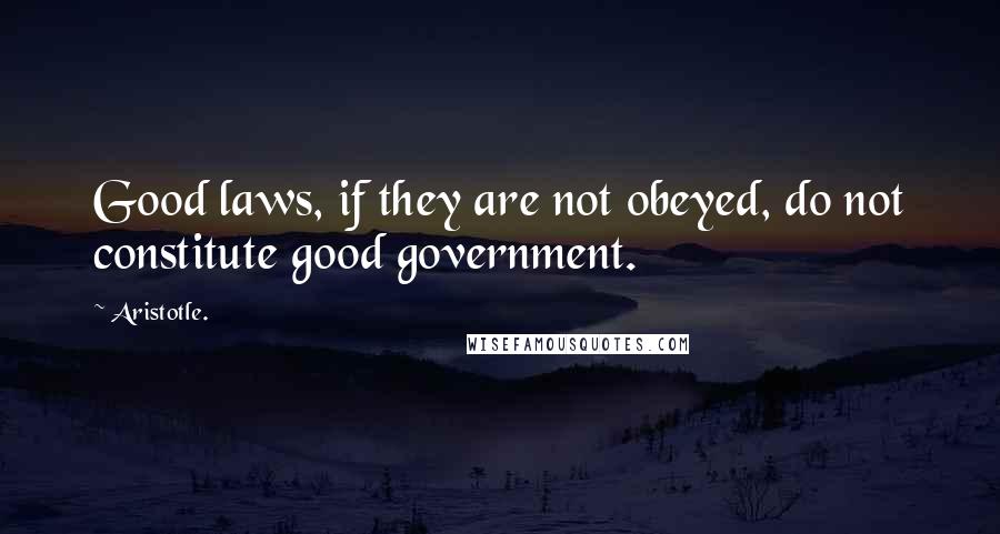 Aristotle. Quotes: Good laws, if they are not obeyed, do not constitute good government.