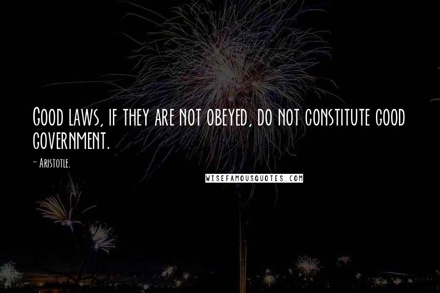 Aristotle. Quotes: Good laws, if they are not obeyed, do not constitute good government.