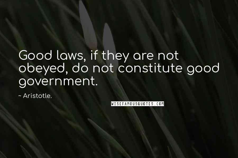 Aristotle. Quotes: Good laws, if they are not obeyed, do not constitute good government.