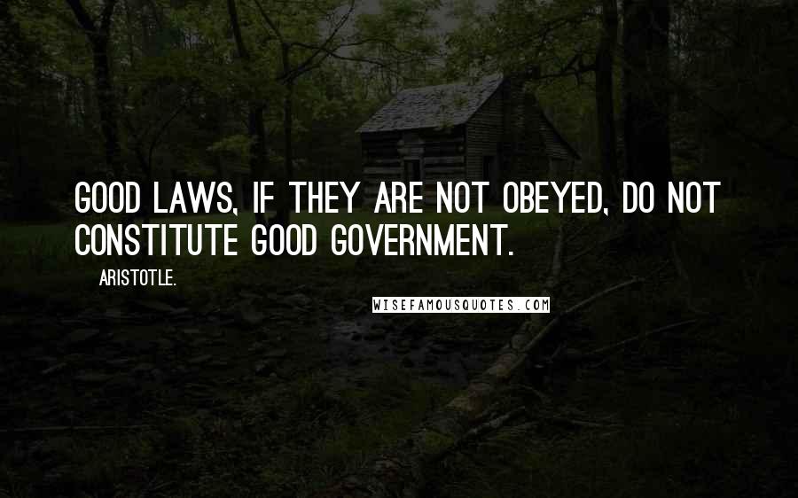 Aristotle. Quotes: Good laws, if they are not obeyed, do not constitute good government.