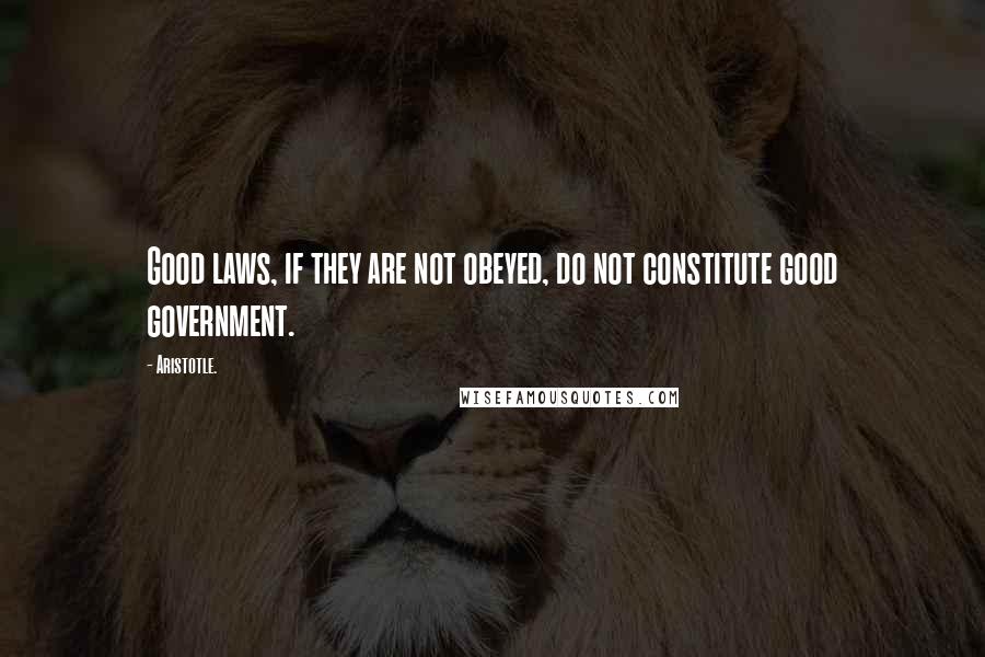 Aristotle. Quotes: Good laws, if they are not obeyed, do not constitute good government.