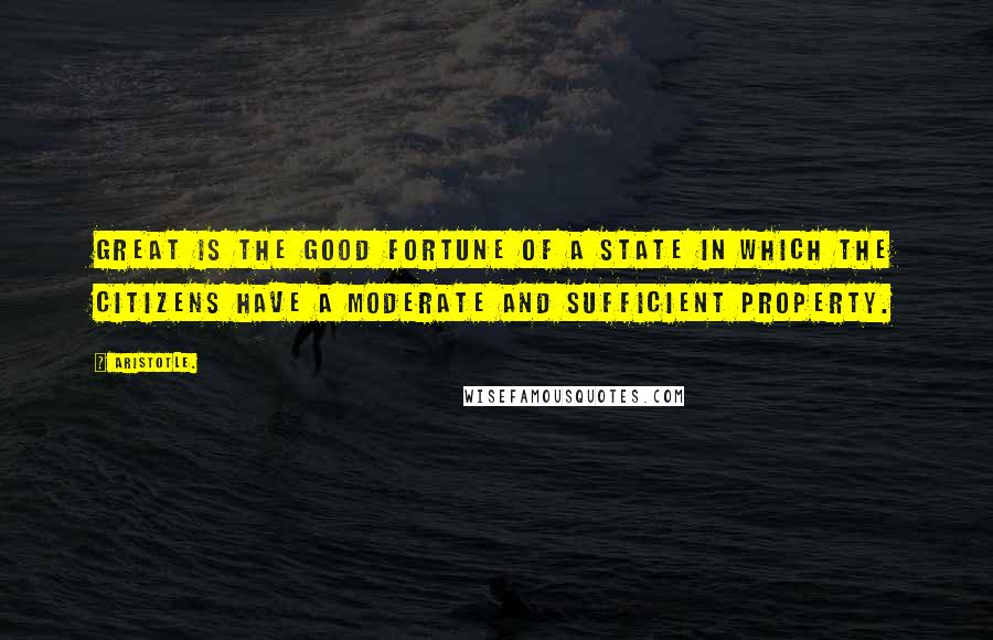 Aristotle. Quotes: Great is the good fortune of a state in which the citizens have a moderate and sufficient property.