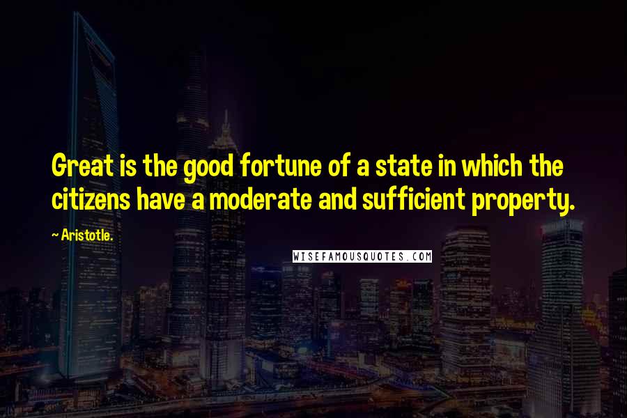 Aristotle. Quotes: Great is the good fortune of a state in which the citizens have a moderate and sufficient property.