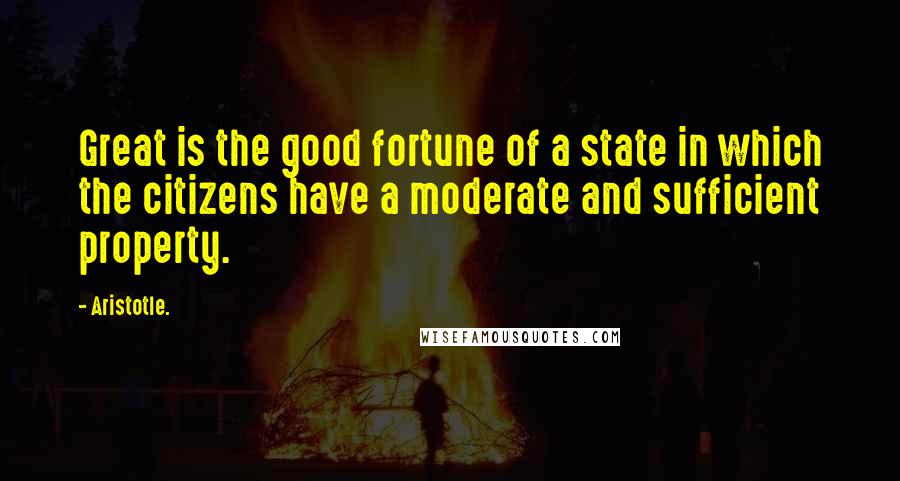 Aristotle. Quotes: Great is the good fortune of a state in which the citizens have a moderate and sufficient property.