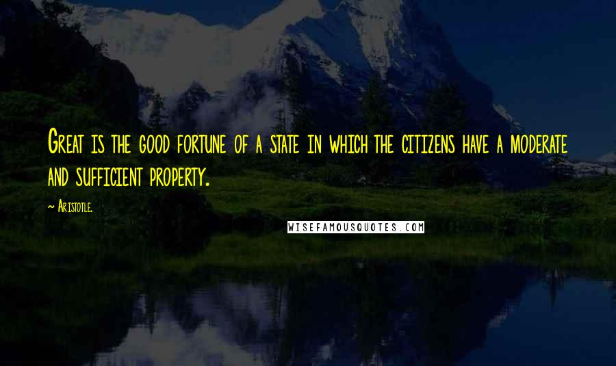 Aristotle. Quotes: Great is the good fortune of a state in which the citizens have a moderate and sufficient property.