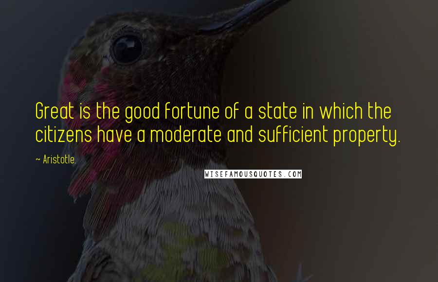 Aristotle. Quotes: Great is the good fortune of a state in which the citizens have a moderate and sufficient property.