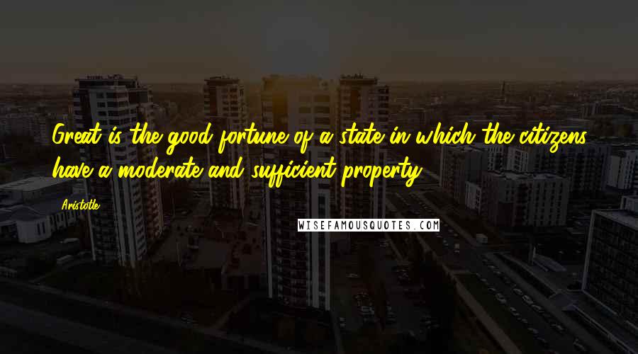 Aristotle. Quotes: Great is the good fortune of a state in which the citizens have a moderate and sufficient property.
