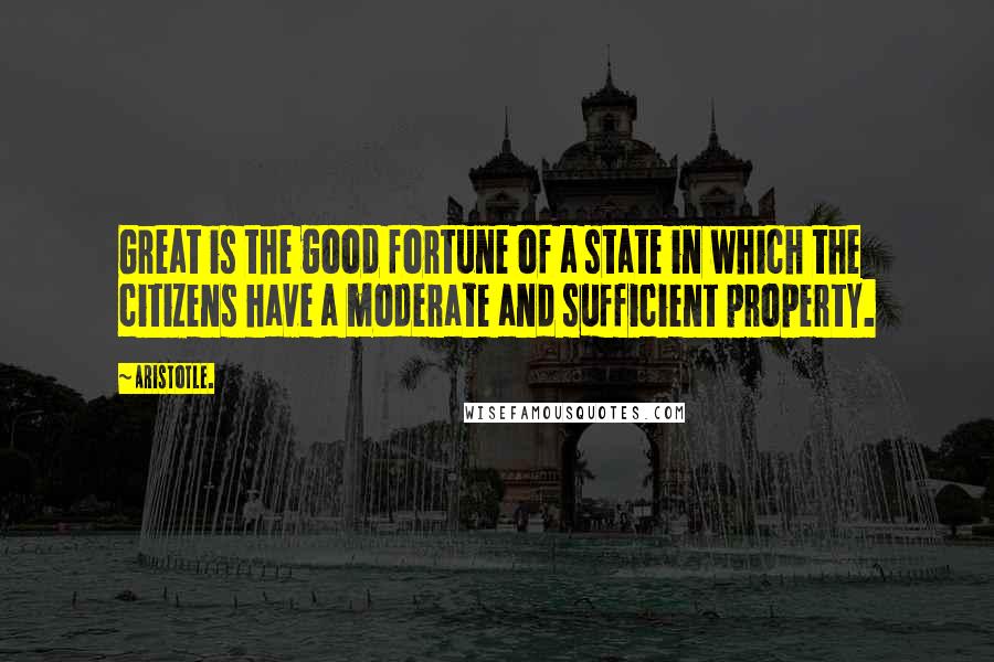 Aristotle. Quotes: Great is the good fortune of a state in which the citizens have a moderate and sufficient property.