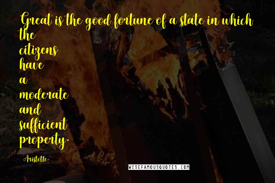 Aristotle. Quotes: Great is the good fortune of a state in which the citizens have a moderate and sufficient property.