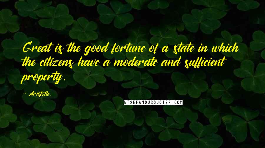 Aristotle. Quotes: Great is the good fortune of a state in which the citizens have a moderate and sufficient property.