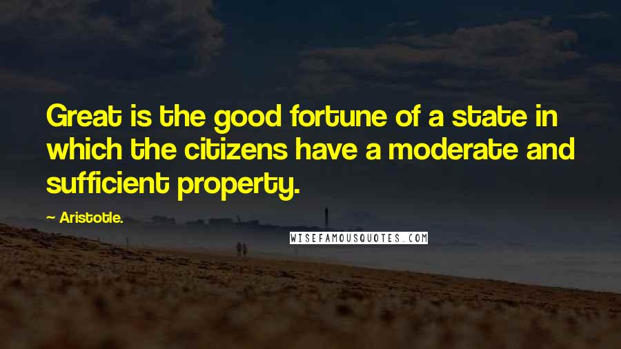 Aristotle. Quotes: Great is the good fortune of a state in which the citizens have a moderate and sufficient property.