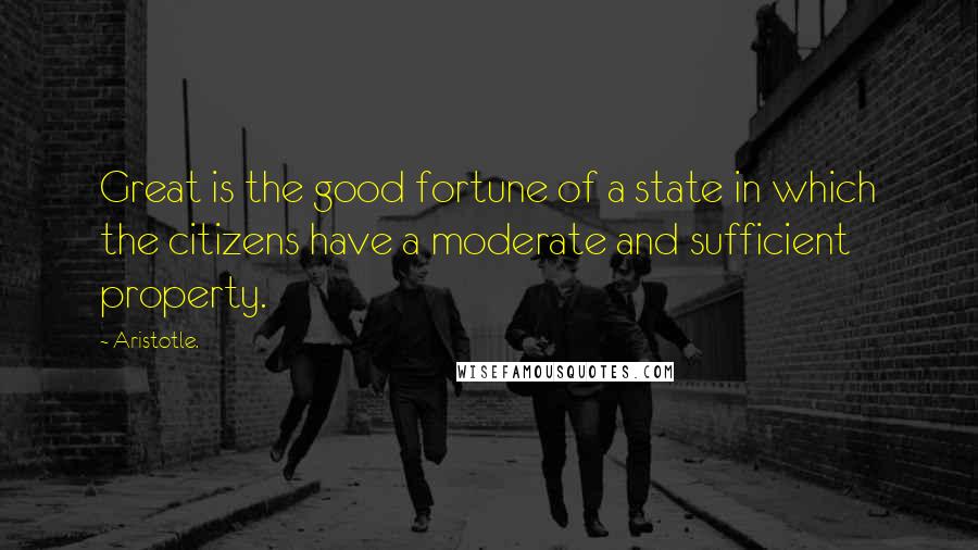 Aristotle. Quotes: Great is the good fortune of a state in which the citizens have a moderate and sufficient property.