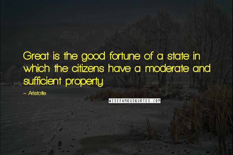 Aristotle. Quotes: Great is the good fortune of a state in which the citizens have a moderate and sufficient property.