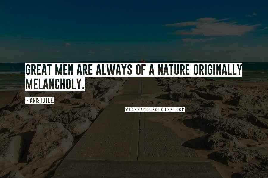 Aristotle. Quotes: Great men are always of a nature originally melancholy.