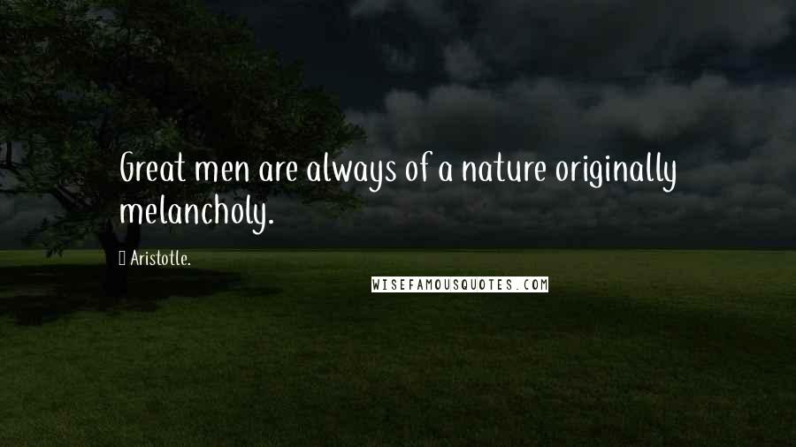 Aristotle. Quotes: Great men are always of a nature originally melancholy.
