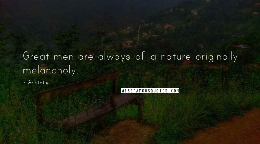 Aristotle. Quotes: Great men are always of a nature originally melancholy.