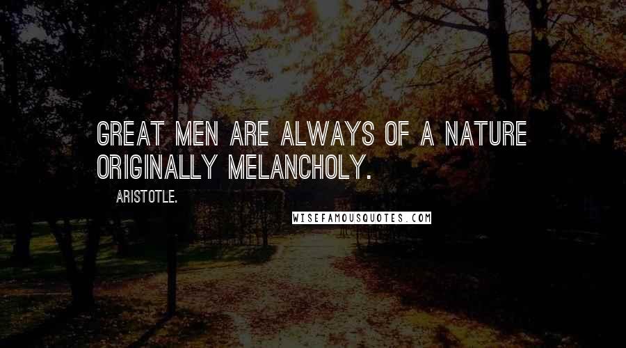 Aristotle. Quotes: Great men are always of a nature originally melancholy.