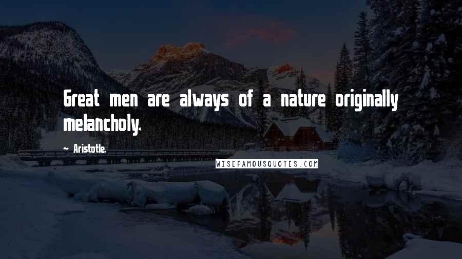 Aristotle. Quotes: Great men are always of a nature originally melancholy.