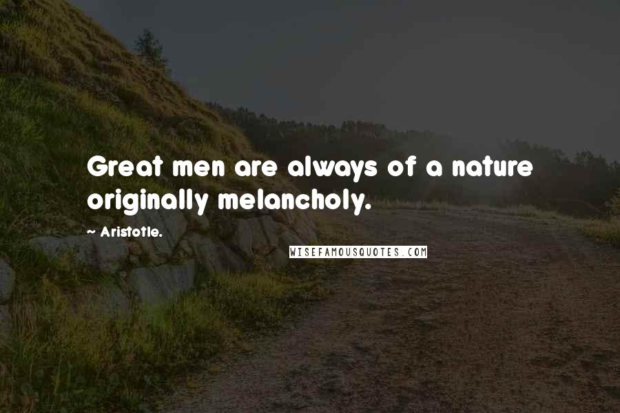 Aristotle. Quotes: Great men are always of a nature originally melancholy.