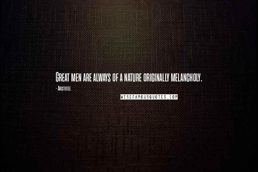 Aristotle. Quotes: Great men are always of a nature originally melancholy.