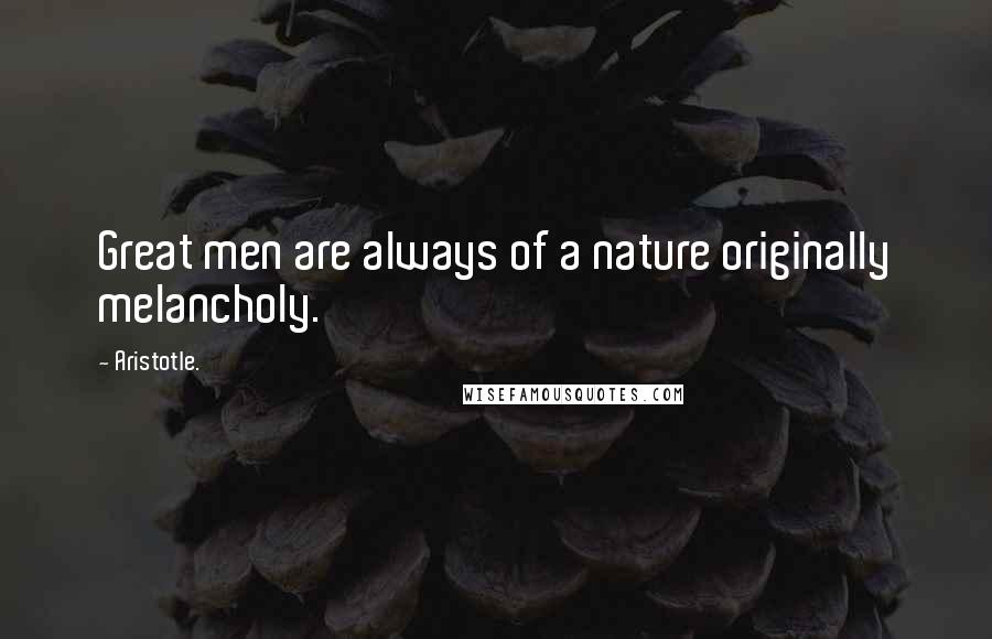 Aristotle. Quotes: Great men are always of a nature originally melancholy.