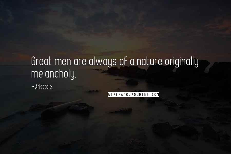 Aristotle. Quotes: Great men are always of a nature originally melancholy.