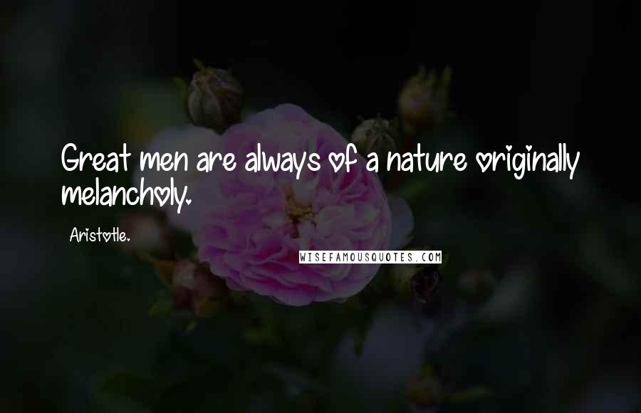 Aristotle. Quotes: Great men are always of a nature originally melancholy.