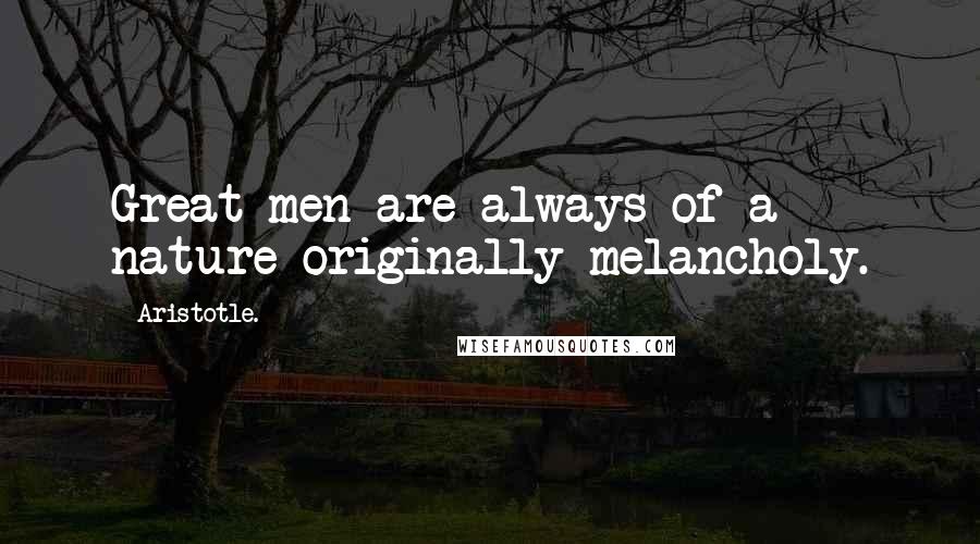 Aristotle. Quotes: Great men are always of a nature originally melancholy.