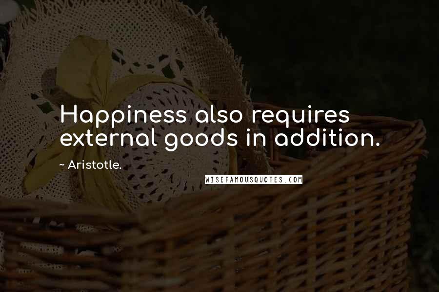 Aristotle. Quotes: Happiness also requires external goods in addition.