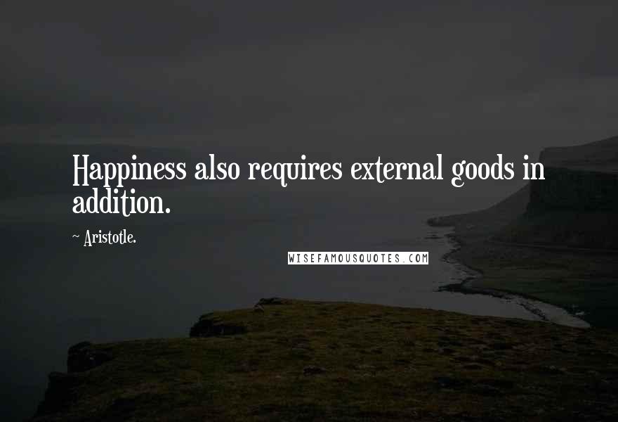 Aristotle. Quotes: Happiness also requires external goods in addition.