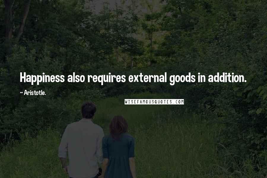 Aristotle. Quotes: Happiness also requires external goods in addition.