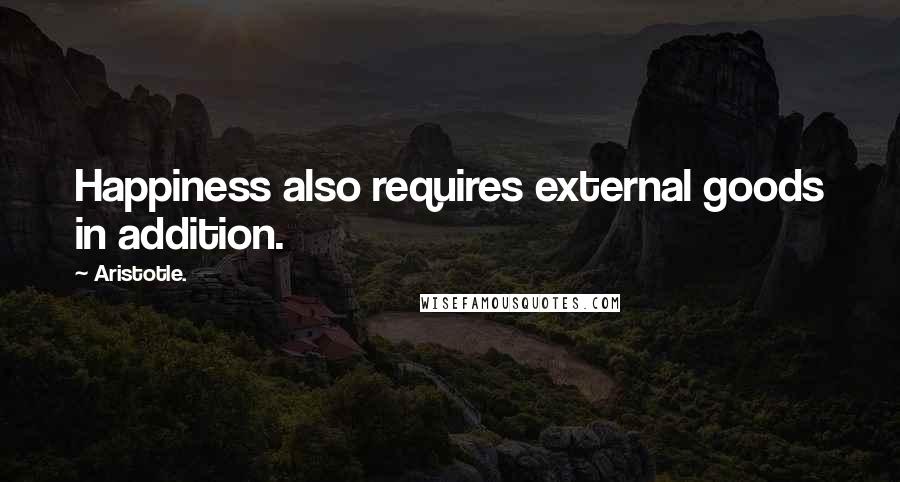 Aristotle. Quotes: Happiness also requires external goods in addition.