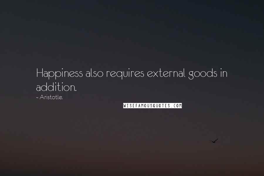 Aristotle. Quotes: Happiness also requires external goods in addition.